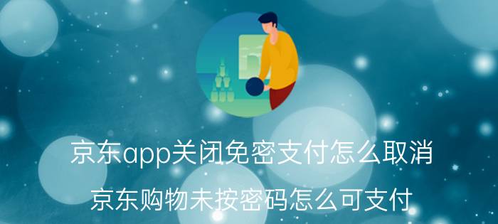 京东app关闭免密支付怎么取消 京东购物未按密码怎么可支付?